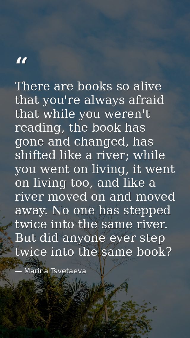 There are books so alive that you're always afraid that while you weren't reading, the book has gone and changed, has sh — Marina Tsvetaeva
