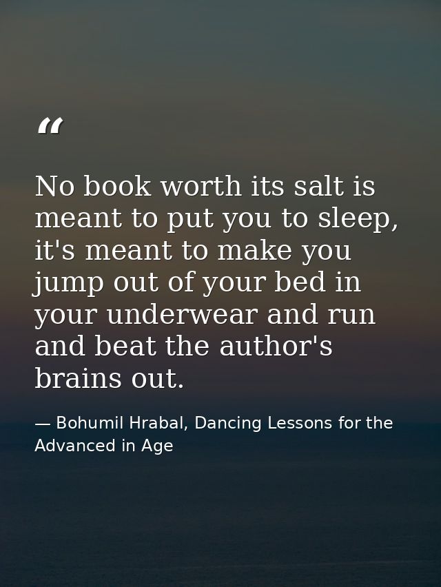 No book worth its salt is meant to put you to sleep, it's meant to make you jump out of your bed in your underwear and r — Bohumil Hrabal, Dancing Lessons for the Advanced in Age