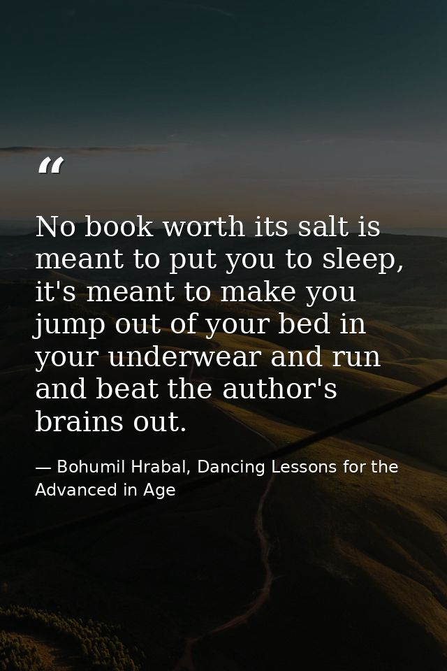 No book worth its salt is meant to put you to sleep, it's meant to make you jump out of your bed in your underwear and r — Bohumil Hrabal, Dancing Lessons for the Advanced in Age