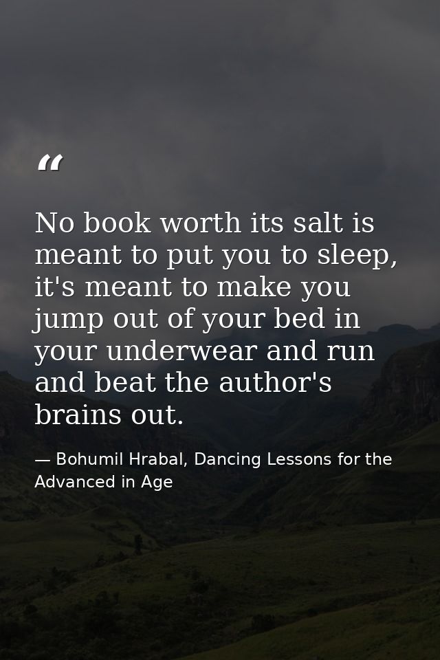 No book worth its salt is meant to put you to sleep, it's meant to make you jump out of your bed in your underwear and r — Bohumil Hrabal, Dancing Lessons for the Advanced in Age