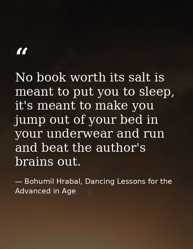 No book worth its salt is meant to put you to sleep, it's meant to make you jump out of your bed in your underwear and r — Bohumil Hrabal, Dancing Lessons for the Advanced in Age