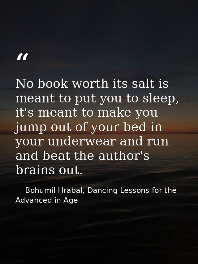 No book worth its salt is meant to put you to sleep, it's meant to make you jump out of your bed in your underwear and r — Bohumil Hrabal, Dancing Lessons for the Advanced in Age