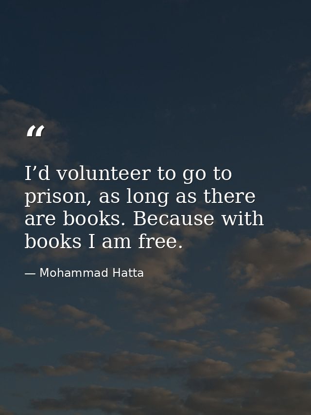 I’d volunteer to go to prison, as long as there are books. Because with books I am free. — Mohammad Hatta