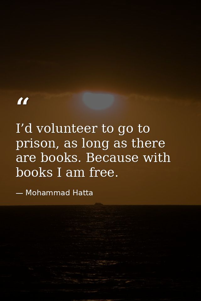 I’d volunteer to go to prison, as long as there are books. Because with books I am free. — Mohammad Hatta