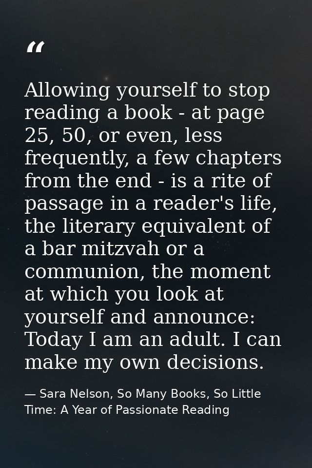 Allowing yourself to stop reading a book - at page 25, 50, or even, less frequently, a few chapters from the end - is a  — Sara Nelson, So Many Books, So Little Time: A Year of Passionate Reading