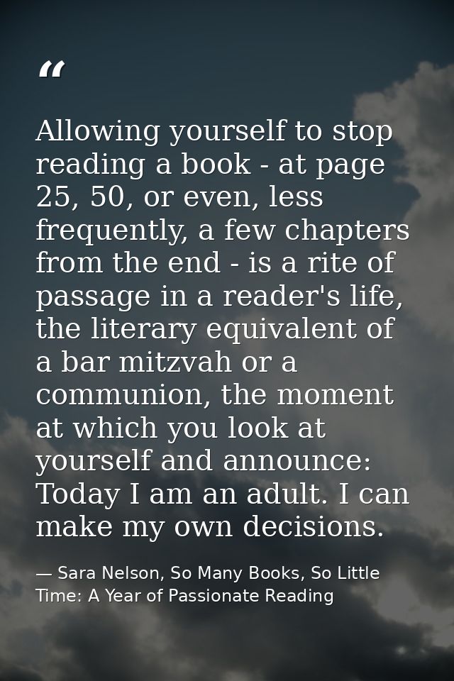 Allowing yourself to stop reading a book - at page 25, 50, or even, less frequently, a few chapters from the end - is a  — Sara Nelson, So Many Books, So Little Time: A Year of Passionate Reading