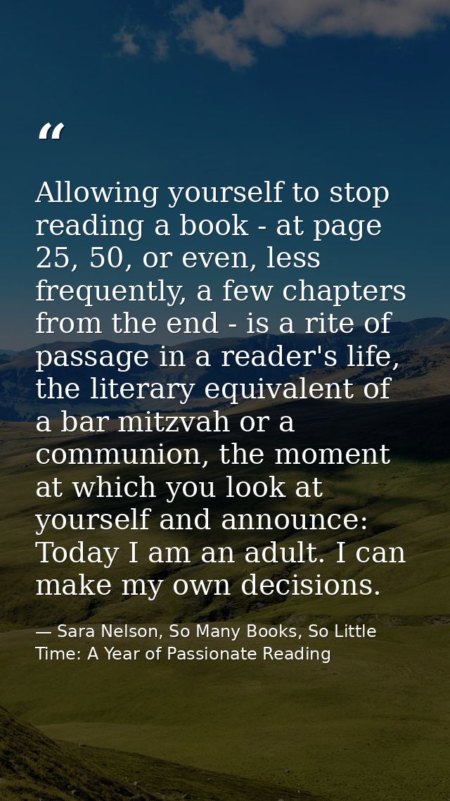 Allowing yourself to stop reading a book - at page 25, 50, or even, less frequently, a few chapters from the end - is a  — Sara Nelson, So Many Books, So Little Time: A Year of Passionate Reading