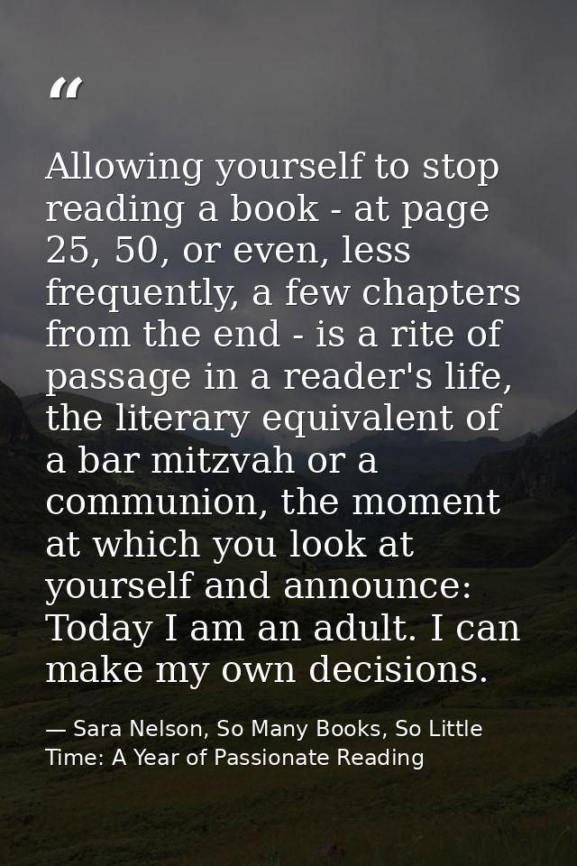 Allowing yourself to stop reading a book - at page 25, 50, or even, less frequently, a few chapters from the end - is a  — Sara Nelson, So Many Books, So Little Time: A Year of Passionate Reading