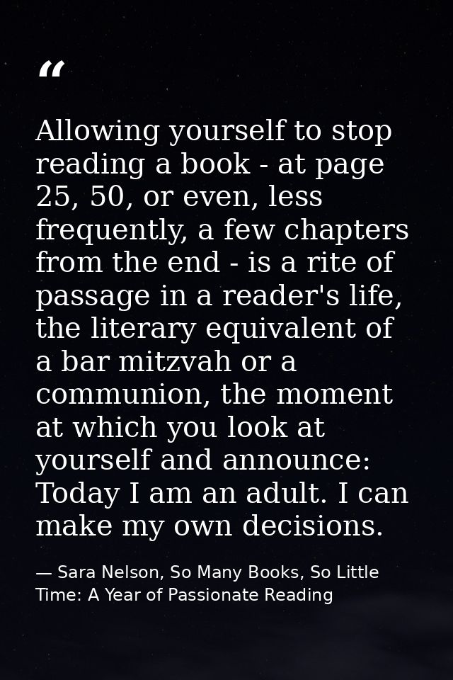 Allowing yourself to stop reading a book - at page 25, 50, or even, less frequently, a few chapters from the end - is a  — Sara Nelson, So Many Books, So Little Time: A Year of Passionate Reading