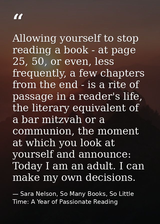 Allowing yourself to stop reading a book - at page 25, 50, or even, less frequently, a few chapters from the end - is a  — Sara Nelson, So Many Books, So Little Time: A Year of Passionate Reading