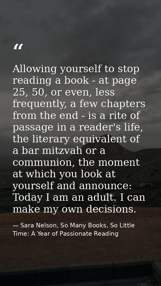 Allowing yourself to stop reading a book - at page 25, 50, or even, less frequently, a few chapters from the end - is a  — Sara Nelson, So Many Books, So Little Time: A Year of Passionate Reading
