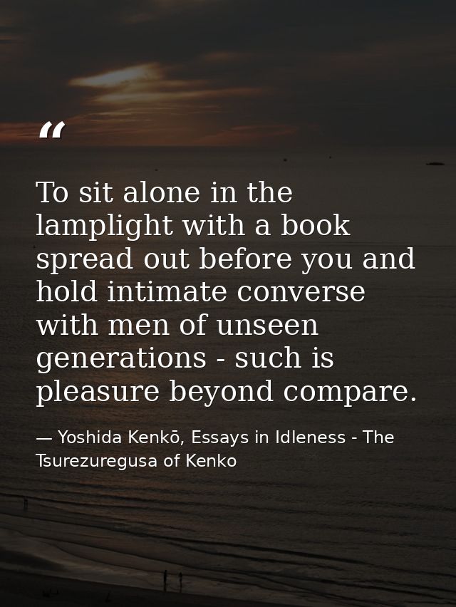 To sit alone in the lamplight with a book spread out before you and hold intimate converse with men of unseen generation — Yoshida Kenkō, Essays in Idleness - The Tsurezuregusa of Kenko