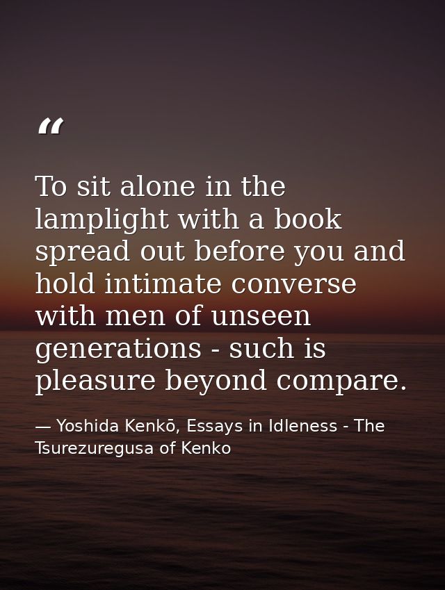 To sit alone in the lamplight with a book spread out before you and hold intimate converse with men of unseen generation — Yoshida Kenkō, Essays in Idleness - The Tsurezuregusa of Kenko