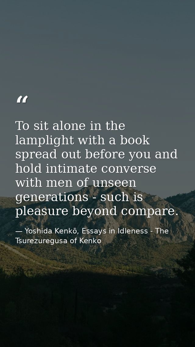 To sit alone in the lamplight with a book spread out before you and hold intimate converse with men of unseen generation — Yoshida Kenkō, Essays in Idleness - The Tsurezuregusa of Kenko