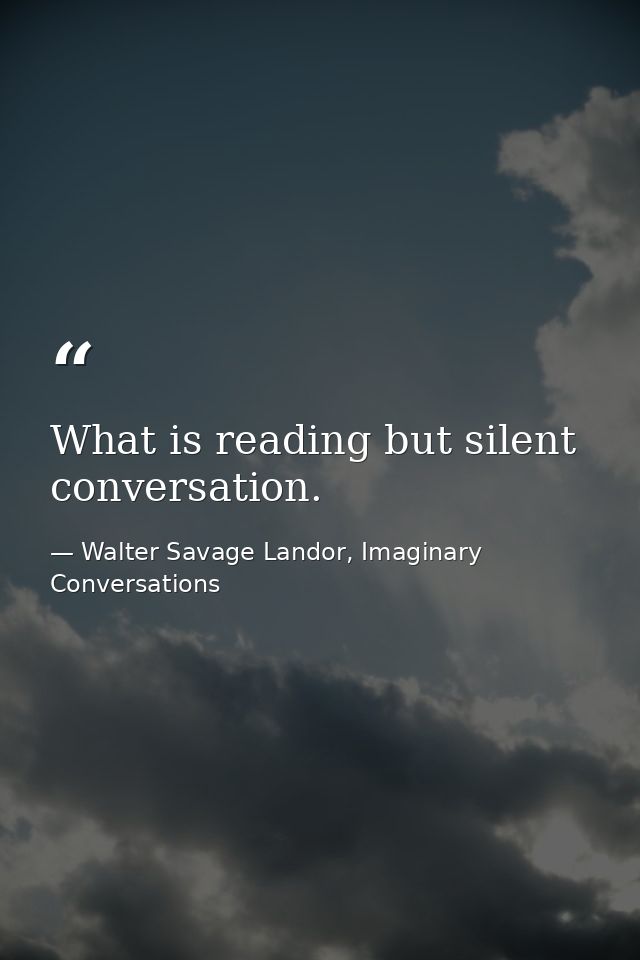 What is reading but silent conversation. — Walter Savage Landor, Imaginary Conversations