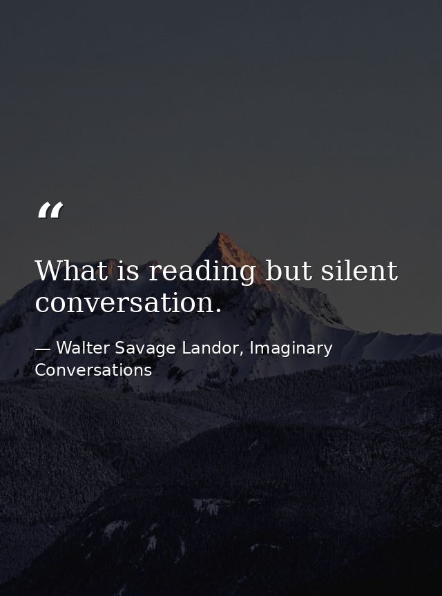 What is reading but silent conversation. — Walter Savage Landor, Imaginary Conversations