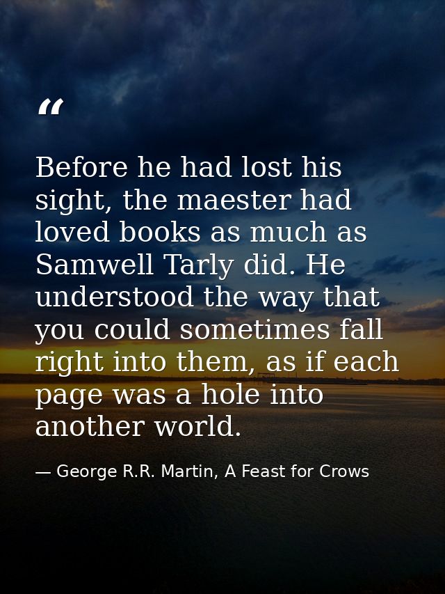 Before he had lost his sight, the maester had loved books as much as Samwell Tarly did. He understood the way that you c — George R.R. Martin, A Feast for Crows