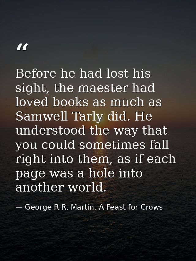 Before he had lost his sight, the maester had loved books as much as Samwell Tarly did. He understood the way that you c — George R.R. Martin, A Feast for Crows