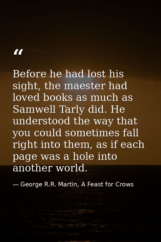 Before he had lost his sight, the maester had loved books as much as Samwell Tarly did. He understood the way that you c — George R.R. Martin, A Feast for Crows