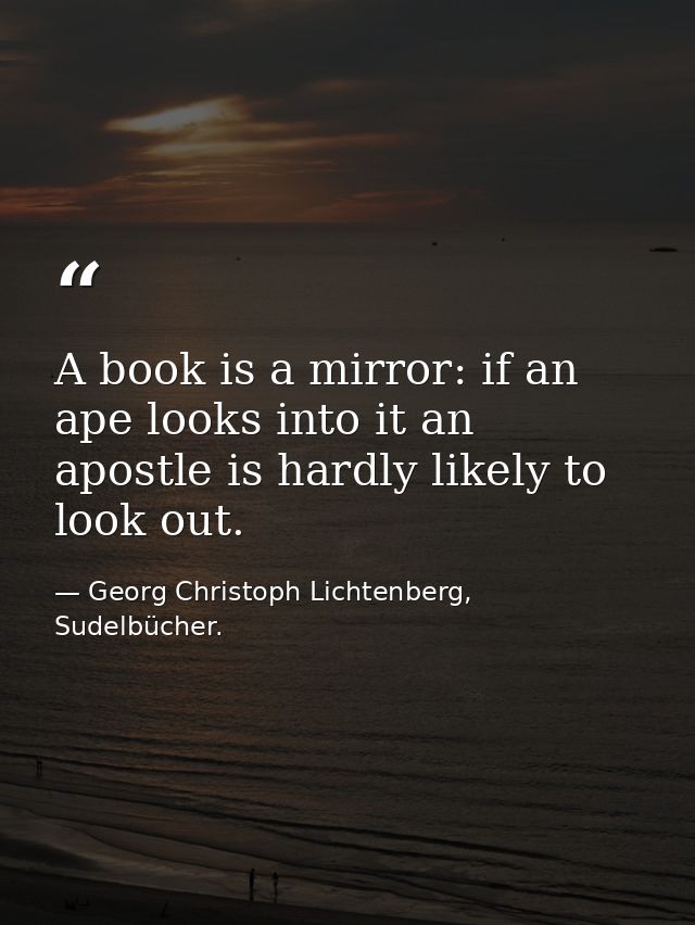 A book is a mirror: if an ape looks into it an apostle is hardly likely to look out. — Georg Christoph Lichtenberg, Sudelbücher.