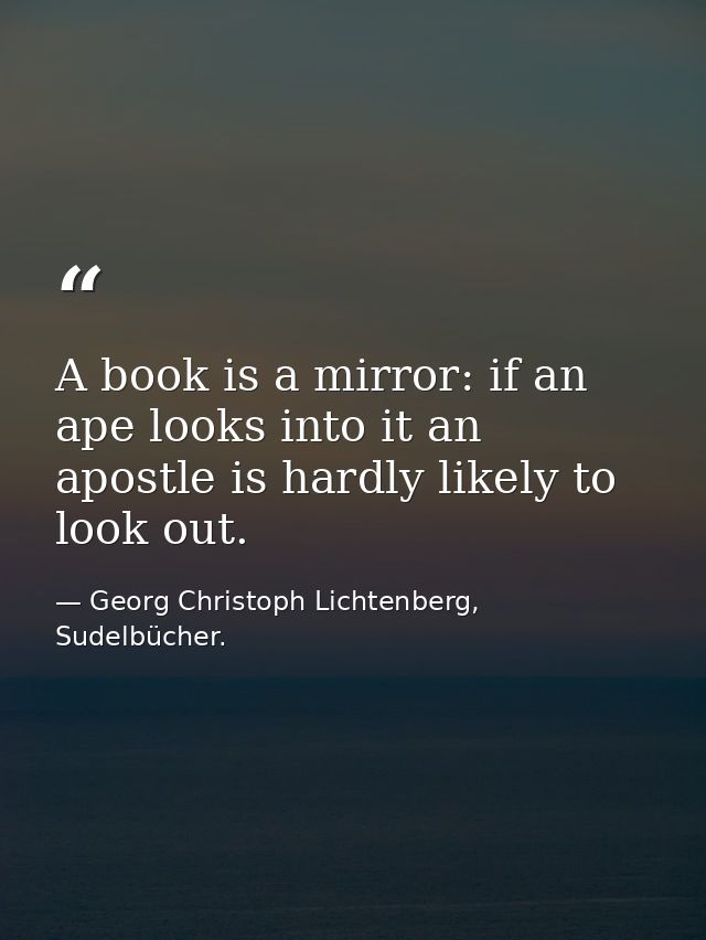 A book is a mirror: if an ape looks into it an apostle is hardly likely to look out. — Georg Christoph Lichtenberg, Sudelbücher.