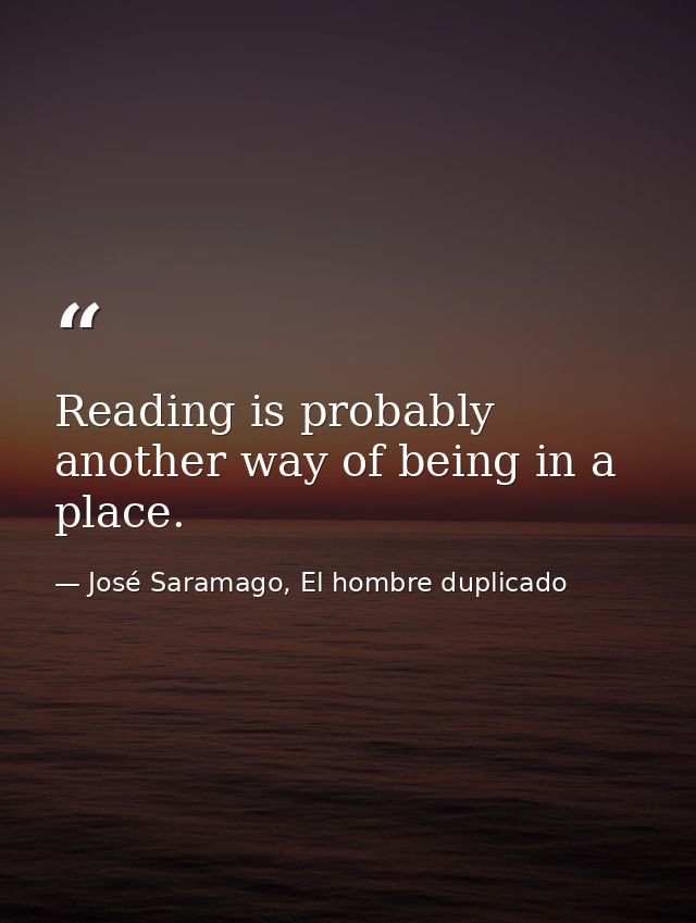Reading is probably another way of being in a place. — José Saramago, El hombre duplicado