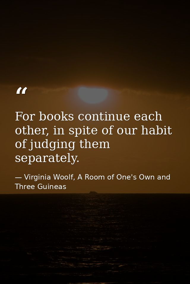 For books continue each other, in spite of our habit of judging them separately. — Virginia Woolf, A Room of One's Own and Three Guineas