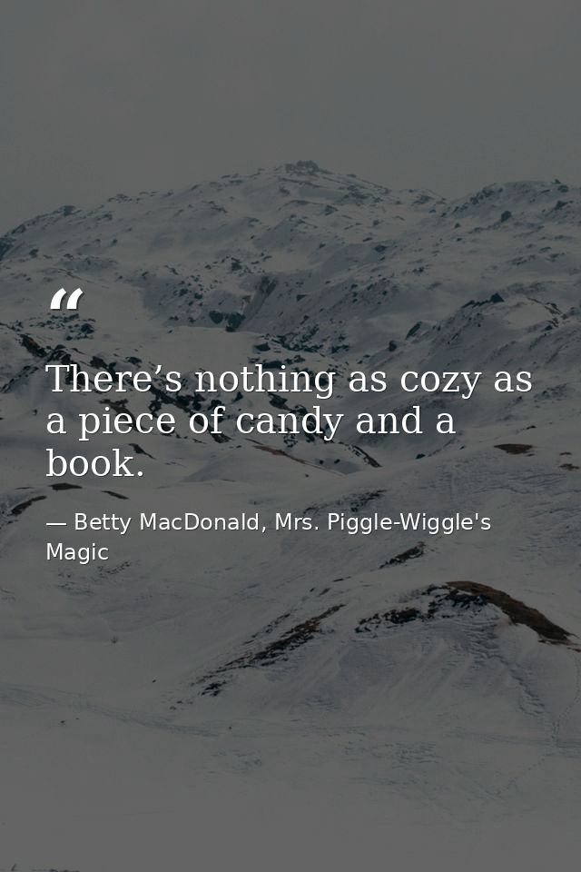 There’s nothing as cozy as a piece of candy and a book. — Betty MacDonald, Mrs. Piggle-Wiggle's Magic
