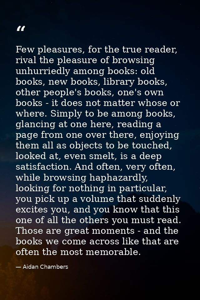 Few pleasures, for the true reader, rival the pleasure of browsing unhurriedly among books: old books, new books, librar — Aidan Chambers
