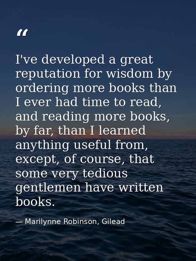 I've developed a great reputation for wisdom by ordering more books than I ever had time to read, and reading more books — Marilynne Robinson, Gilead