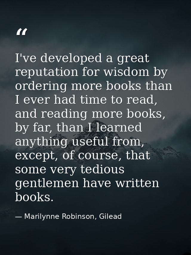 I've developed a great reputation for wisdom by ordering more books than I ever had time to read, and reading more books — Marilynne Robinson, Gilead