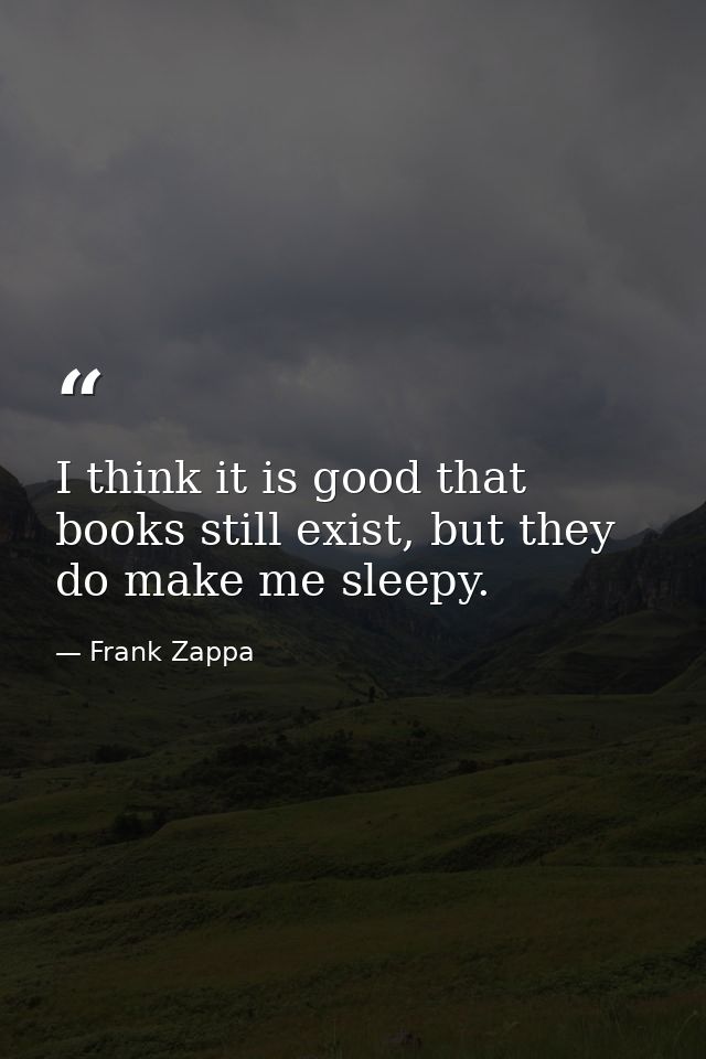 I think it is good that books still exist, but they do make me sleepy. — Frank Zappa