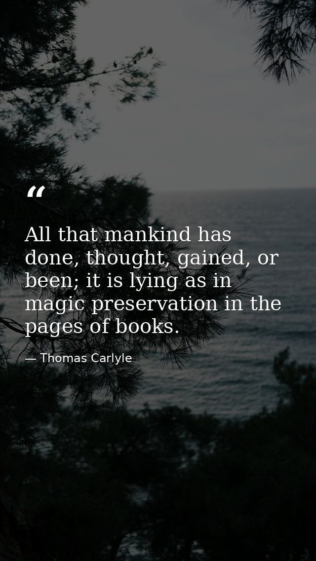 All that mankind has done, thought, gained, or been; it is lying as in magic preservation in the pages of books. — Thomas Carlyle