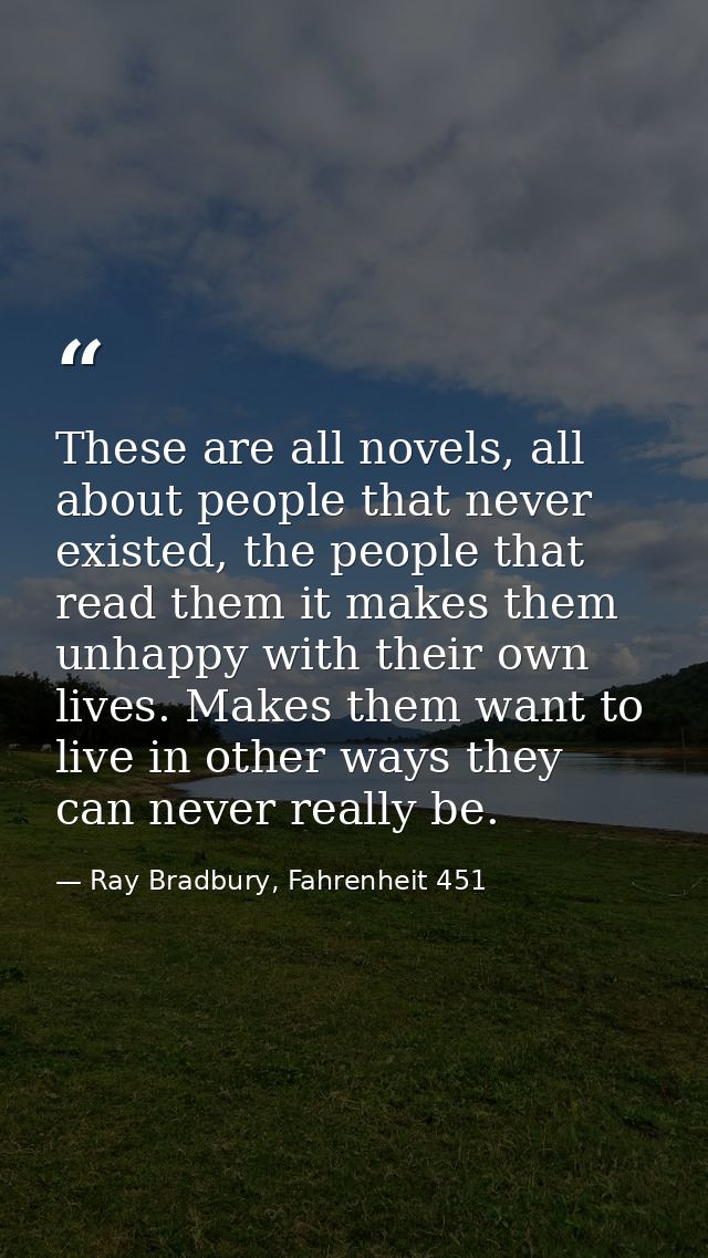 These are all novels, all about people that never existed, the people that read them it makes them unhappy with their ow — Ray Bradbury, Fahrenheit 451