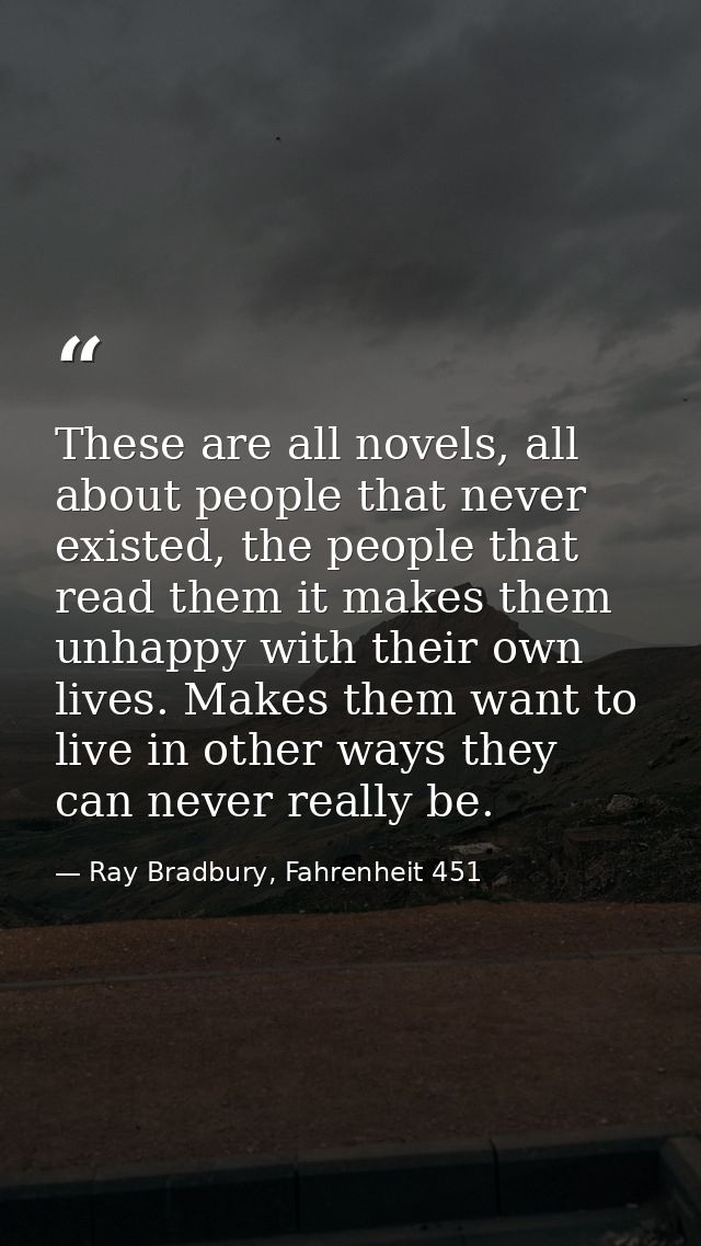 These are all novels, all about people that never existed, the people that read them it makes them unhappy with their ow — Ray Bradbury, Fahrenheit 451