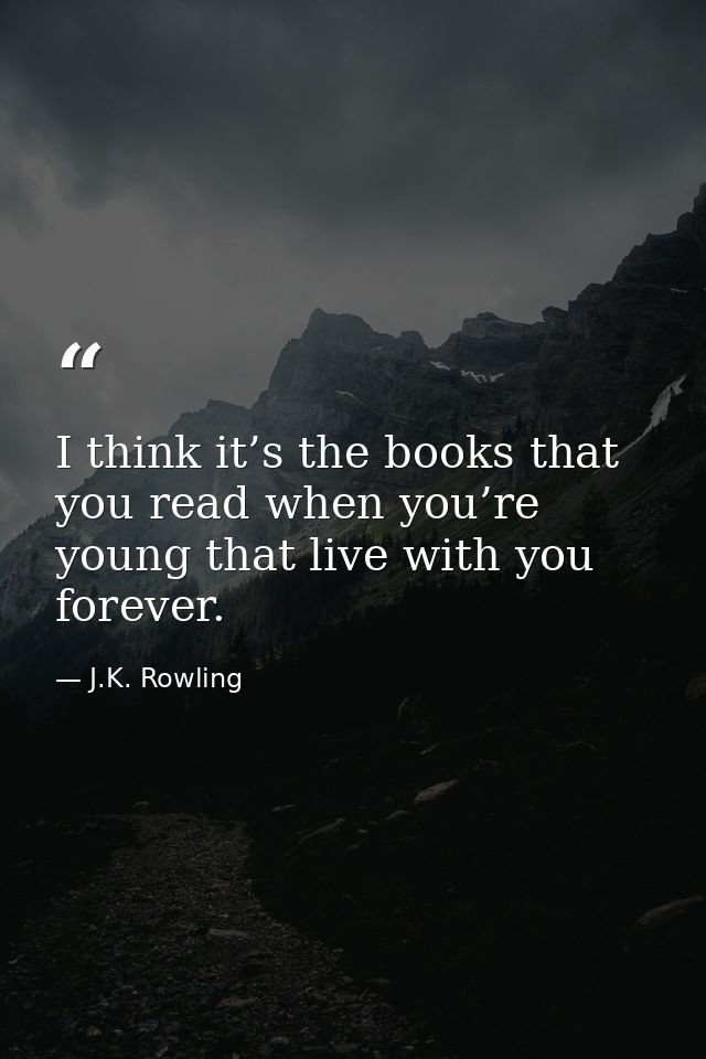 I think it’s the books that you read when you’re young that live with you forever. — J.K. Rowling