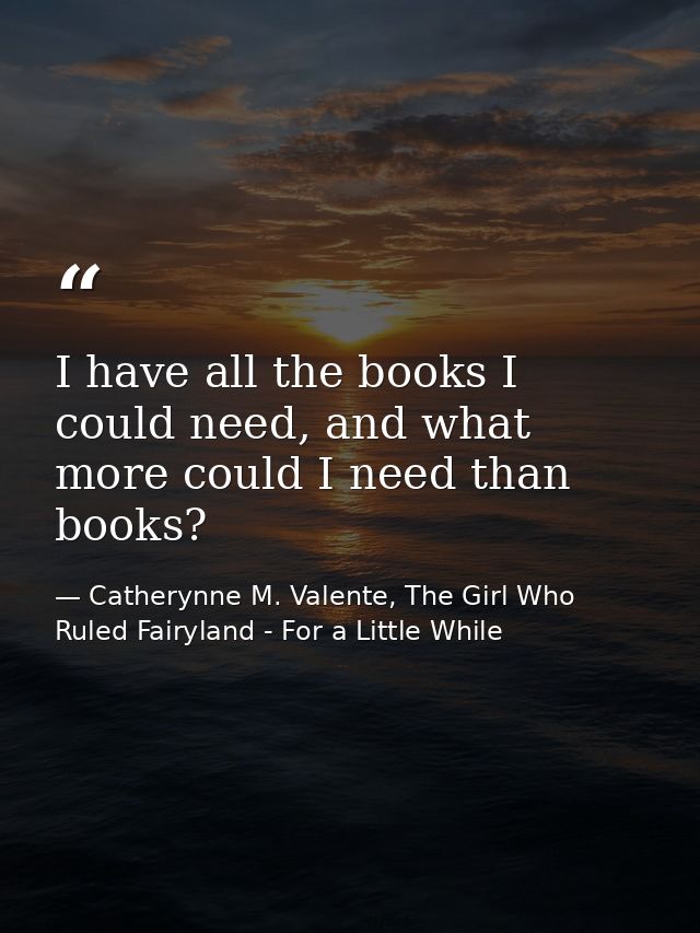 I have all the books I could need, and what more could I need than books? — Catherynne M. Valente, The Girl Who Ruled Fairyland - For a Little While