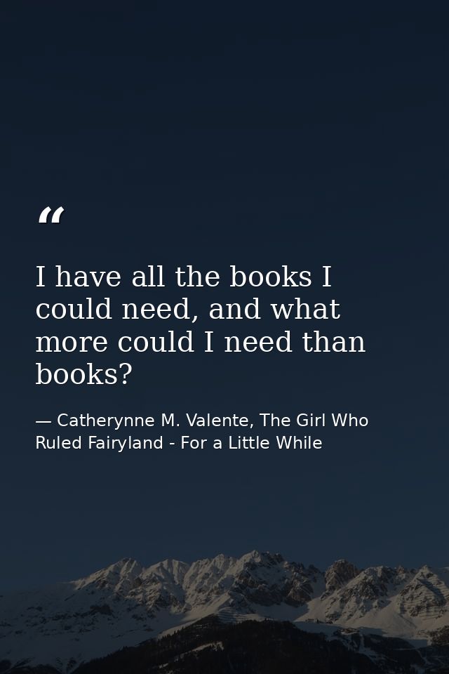 I have all the books I could need, and what more could I need than books? — Catherynne M. Valente, The Girl Who Ruled Fairyland - For a Little While
