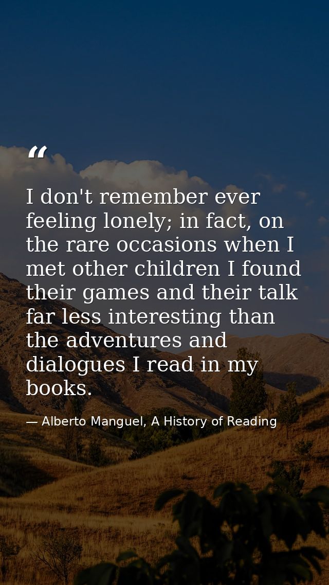 I don't remember ever feeling lonely; in fact, on the rare occasions when I met other children I found their games and t — Alberto Manguel, A History of Reading