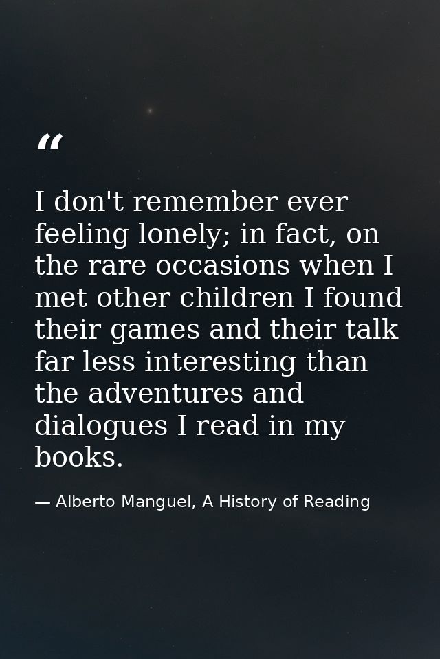 I don't remember ever feeling lonely; in fact, on the rare occasions when I met other children I found their games and t — Alberto Manguel, A History of Reading