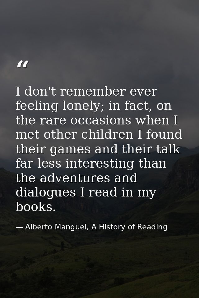 I don't remember ever feeling lonely; in fact, on the rare occasions when I met other children I found their games and t — Alberto Manguel, A History of Reading