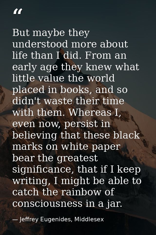 But maybe they understood more about life than I did. From an early age they knew what little value the world placed in  — Jeffrey Eugenides, Middlesex