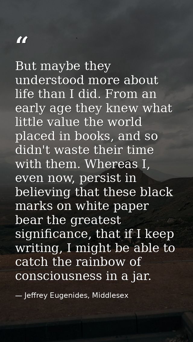 But maybe they understood more about life than I did. From an early age they knew what little value the world placed in  — Jeffrey Eugenides, Middlesex