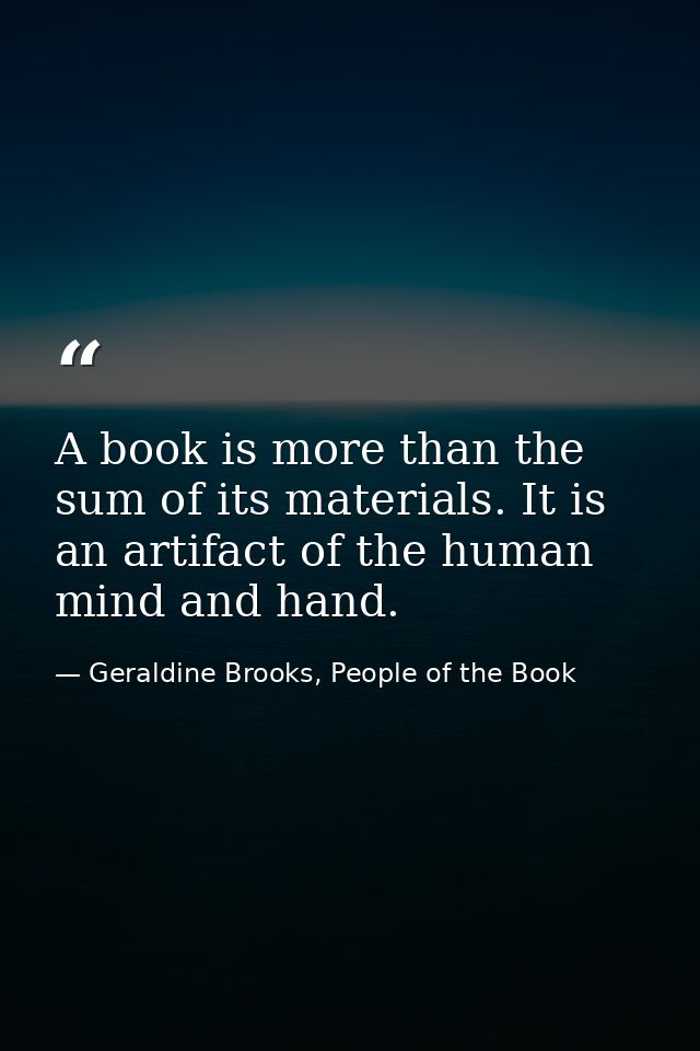 A book is more than the sum of its materials. It is an artifact of the human mind and hand. — Geraldine Brooks, People of the Book