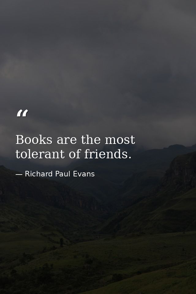 Books are the most tolerant of friends. — Richard Paul Evans