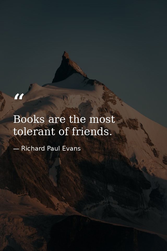 Books are the most tolerant of friends. — Richard Paul Evans