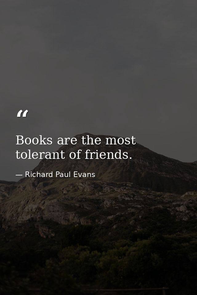 Books are the most tolerant of friends. — Richard Paul Evans