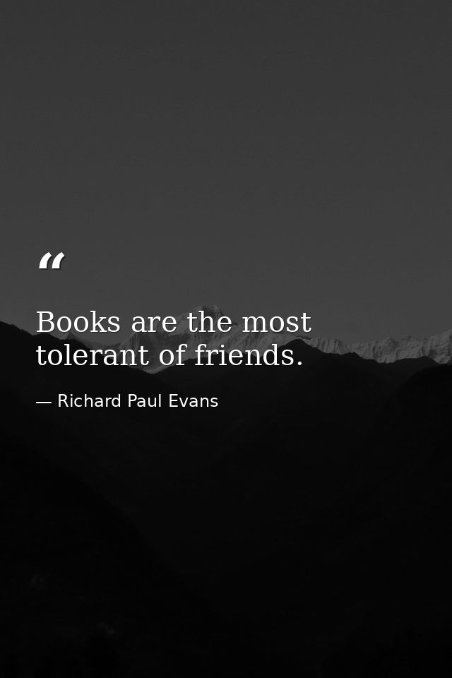 Books are the most tolerant of friends. — Richard Paul Evans