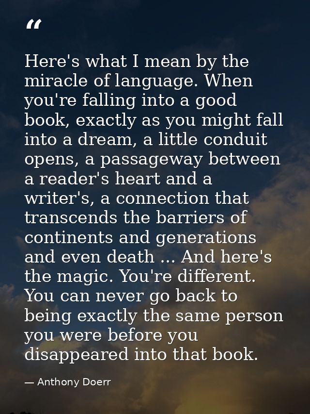 Here's what I mean by the miracle of language. When you're falling into a good book, exactly as you might fall into a dr — Anthony Doerr