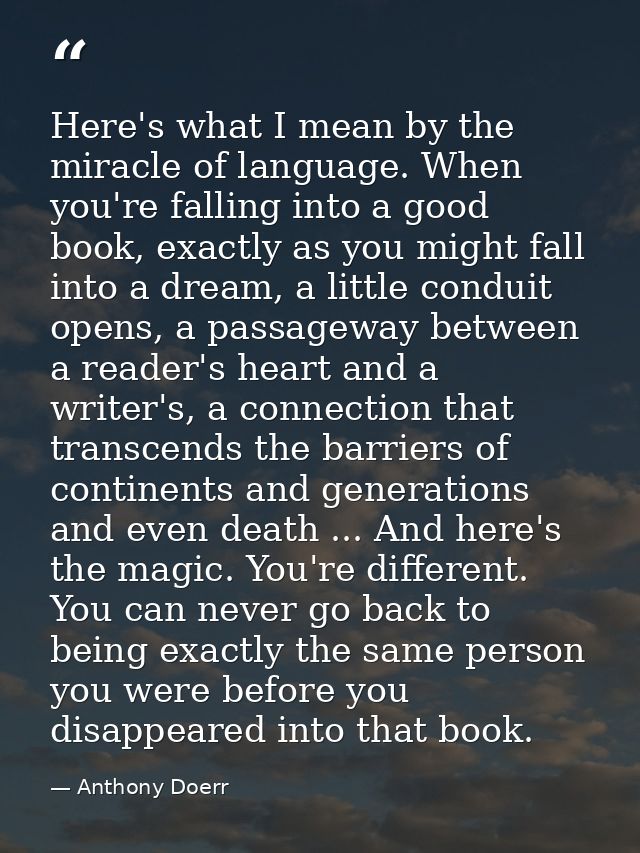 Here's what I mean by the miracle of language. When you're falling into a good book, exactly as you might fall into a dr — Anthony Doerr